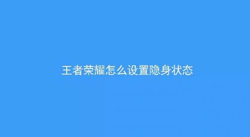 王者榮耀怎么隱身？教你王者榮耀怎么隱身在線的方法