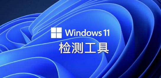 Win11檢測(cè)工具_(dá)Win11兼容性檢測(cè)_Windows11升級(jí)檢測(cè)工具大全